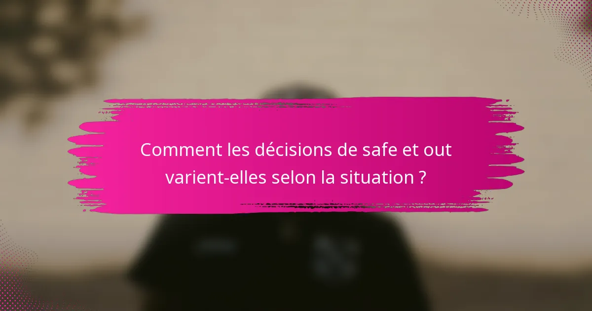 Comment les décisions de safe et out varient-elles selon la situation ?