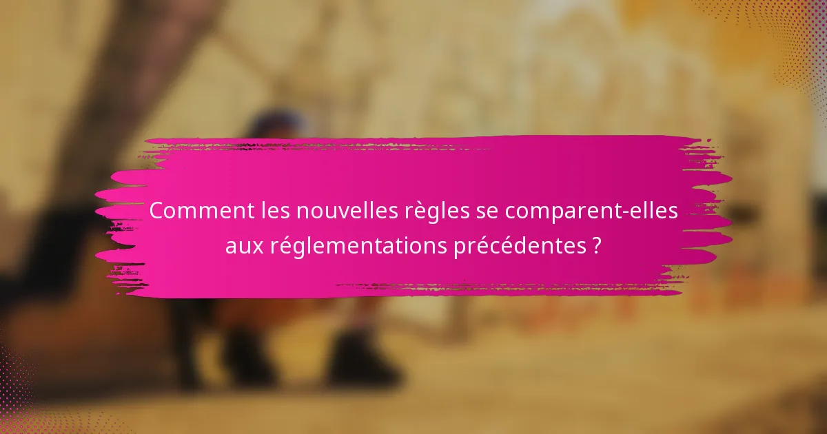 Comment les nouvelles règles se comparent-elles aux réglementations précédentes ?
