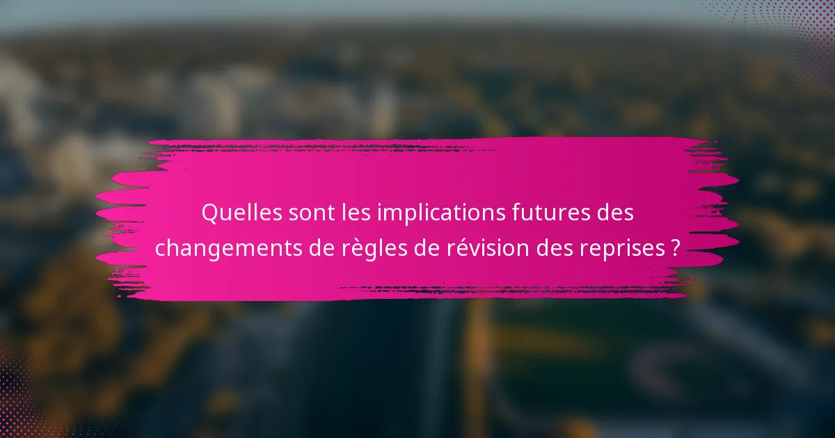 Quelles sont les implications futures des changements de règles de révision des reprises ?