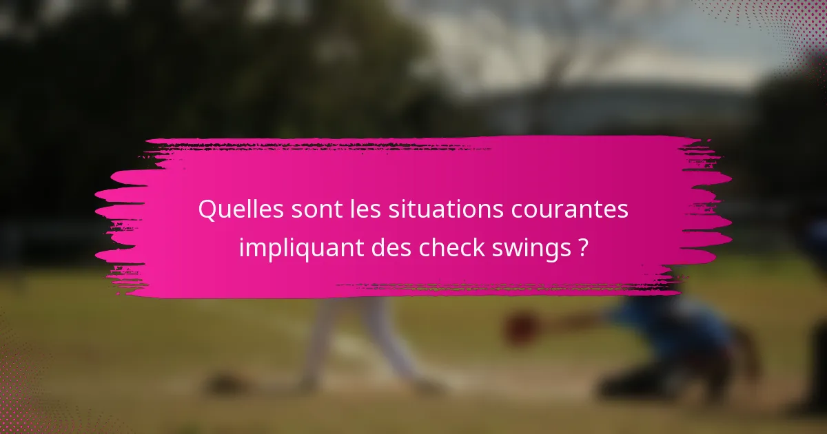 Quelles sont les situations courantes impliquant des check swings ?