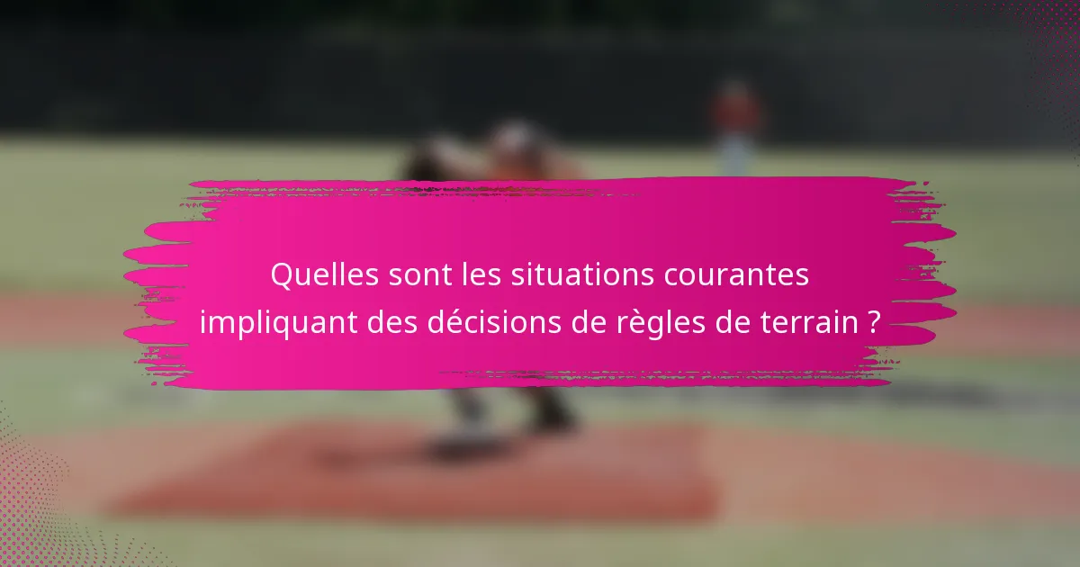 Quelles sont les situations courantes impliquant des décisions de règles de terrain ?