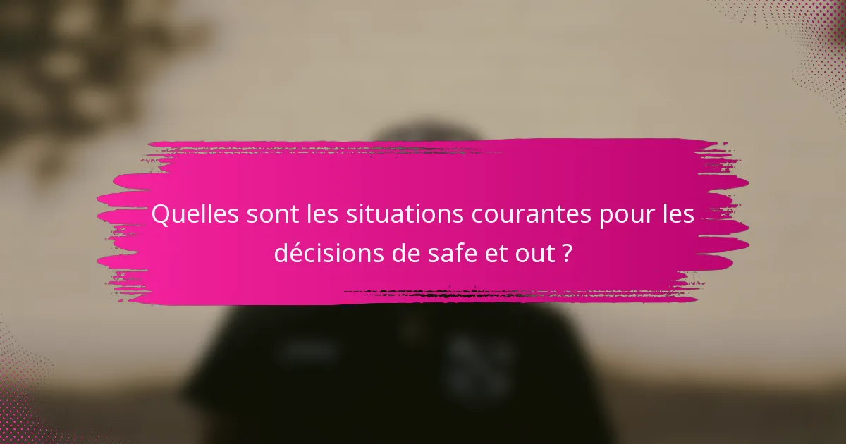 Quelles sont les situations courantes pour les décisions de safe et out ?